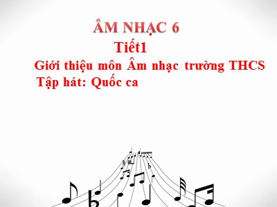 Bài giảng Âm nhạc 6 - Tiết 1: Giới thiệu môn Âm nhạc trường THCS. Tập hát: Quốc ca
