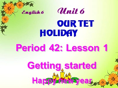 Bài giảng Tiếng Anh 6 - Unit 6: Our tet holiday - Period 42: Lesson 1 Getting started Happy new year