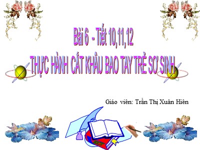 Bài 6 - Tiết 10,11,12: Thực hành cắt khâu bao tay trẻ sơ sinh - Giáo viên: Trần Thị Xuân Hiên