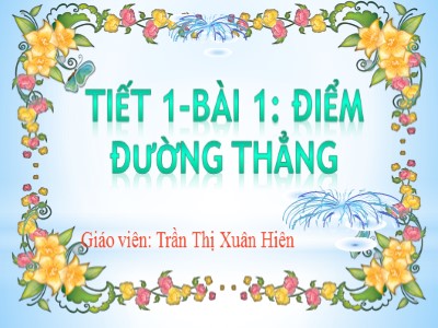 Bài giảng Hình học 6 - Tiết 1 Bài 1: Điểm đường thẳng - Giáo viên: Trần Thị Xuân Hiên
