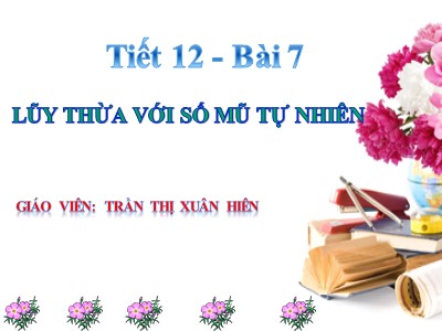 Bài giảng Số học 6 - Tiết 12 Bài 7: Lũy thừa với số mũ tự nhiên - Giáo viên: Trần Thị Xuân Hiên