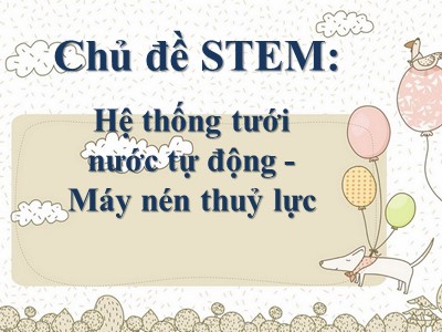 Thuyết trình Chủ đề STEM: Hệ thống tưới nước tự động - Máy nén thuỷ lực