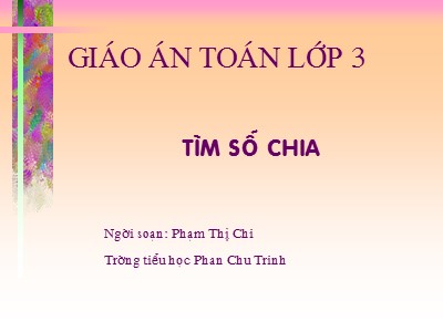 Giáo án Toán lớp 3 - Tìm số chia - GV: Phạm Thị Chi