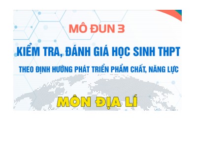 Bài giảng Bồi dưỡng môđun 3: Kiểm tra, đánh giá học sinh THPT theo định hướng phát triển phẩm chất, năng lực môn Địa lí