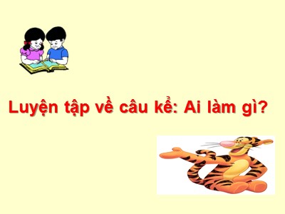 Bài giảng Tiếng Việt 4 - Bài: Luyện tập về câu kể Ai làm gì?