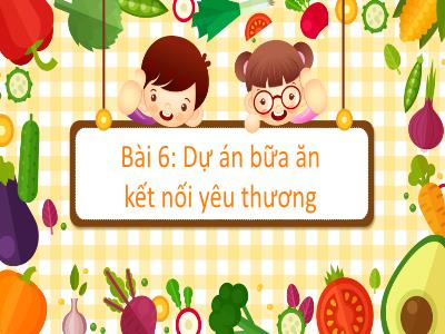 Bài giảng Công nghệ Lớp 6 (Kết nối tri thức) - Bài 6: Dự án bữa ăn kết nối yêu thương