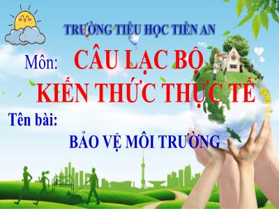 Bài giảng Lớp 1 - Câu lạc bộ kiến thức thực tế: Bảo vệ môi trường - Năm học 2022-2023 - Trường Tiểu học Tiền An