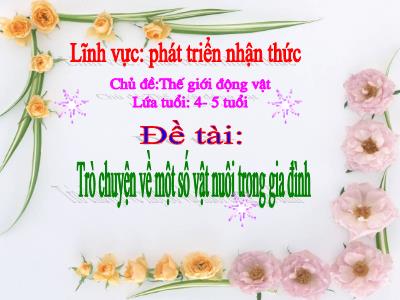 Bài giảng Mầm non Lớp Chồi - Chủ đề: Thế giới động vật. Đề tài: Trò chuyện về một số vật nuôi trong gia đình