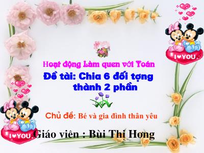 Bài giảng Mầm non Lớp Lá - Chủ đề: Bé và gia đình thân yêu. Đề tài: Chia 6 đối tượng thành 2 phần - Bùi Thị Hương