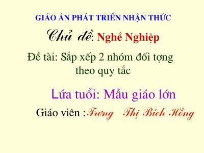 Bài giảng Mầm non Lớp Lá - Chủ đề: Nghề nghiệp. Đề tài: Sắp xếp 2 nhóm đối tượng theo quy tắc - Trương Thị Bích Hồng