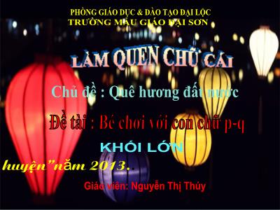 Bài giảng Mầm non Lớp Lá - Chủ đề: Quê hương đất nước. Đề tài: Bé chơi với con chữ p-q - Nguyễn Thị Thúy