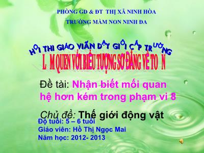 Bài giảng Mầm non Lớp Lá - Chủ đề: Thế giới động vật. Đề tài: Nhận biết mối quan hệ hơn kém trong phạm vi 8 - Năm học 2012-2013 - Hồ Thị Ngọc Mai