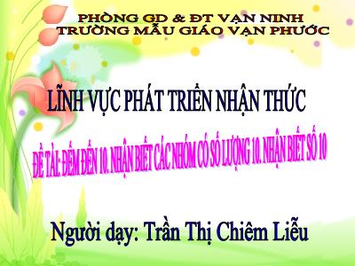 Bài giảng Mầm non Lớp Lá - Đề tài: Đếm đến 10. Nhận biết các nhóm có số lượng 10. Nhận biết số 10 - Trần Thị Chiêm Liễu