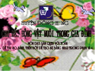 Bài giảng Mầm non Lớp Mầm - Chủ đề: Động vật nuôi trong gia đình. Đề tài: So sánh, thêm bớt để tạo sự bằng nhau trong phạm vi 4 - Trường Mầm non Đông Phong