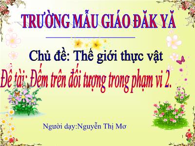 Bài giảng Mầm non Lớp Mầm - Chủ đề: Thế giới thực vật. Đề tài: Đếm trên đối tượng trong phạm vi 2 - Nguyễn Thị Mơ