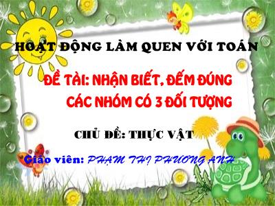 Bài giảng Mầm non Lớp Mầm - Chủ đề: Thực vật. Đề tài: Nhận biết, đếm đúng các nhóm có 3 đối tượng - Phạm Thị Phương Anh