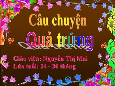 Bài giảng Mầm non Lớp Nhà Trẻ - Đề tài: Câu chuyện Quả trứng - Nguyễn Thị Mai