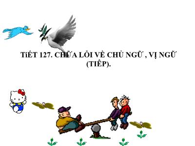 Bài giảng Ngữ Văn Lớp 6 - Tiết 127: Chữa lỗi về chủ ngữ, vị ngữ (Tiếp)