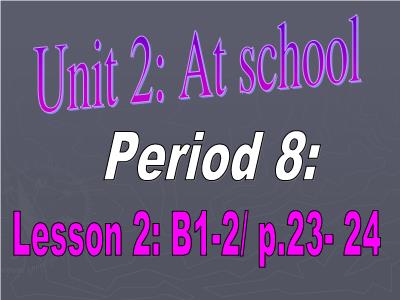 Bài giảng Tiếng Anh Lớp 6 - Period 8, Unit 2: At school. Lesson 2: B1+2