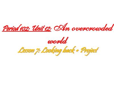 Bài giảng Tiếng Anh Lớp 7 - Period 102, Unit 12: An overcrowded world. Lesson 7: Looking back + project