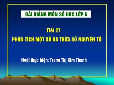 Bài giảng Toán Lớp 6 - Tiết 27: Phân tích một số ra thừa số nguyên tố - Trương Thị Kim Thanh