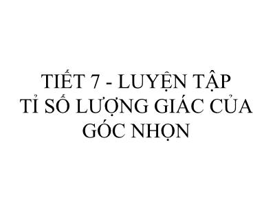 Bài giảng Toán Lớp 9 - Tiết 7: Luyện tập Tỉ số lượng giác của góc nhọn