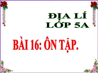 Bài giảng Địa lí Lớp 5 - Bài 16: Ôn tập - Năm học 2023-2024