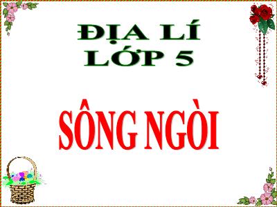 Bài giảng Địa lí Lớp 5 - Bài 4: Sông ngòi - Năm học 2023-2024