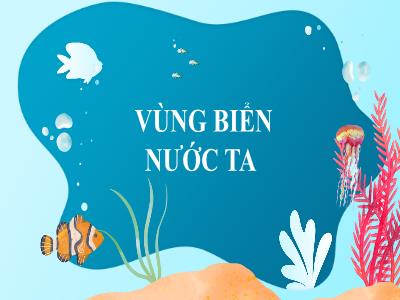 Bài giảng Địa lí Lớp 5 - Bài 5: Vùng biển nước ta - Năm học 2022-2023