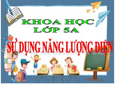 Bài giảng Khoa học Lớp 5 - Bài 45: Sử dụng năng lượng điện - Năm học 2023-2024