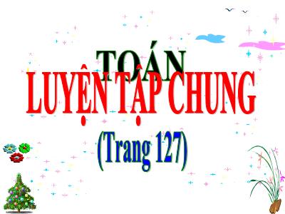 Bài giảng môn Toán Lớp 5 - Luyện tập chung Trang 127 - Năm học 2023-2024