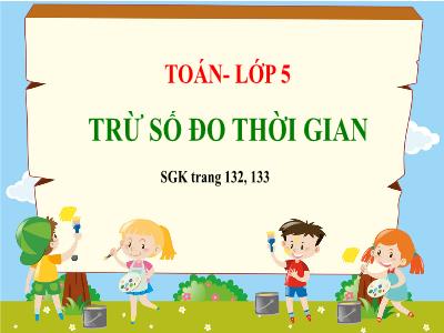 Bài giảng môn Toán Lớp 5 - Trừ số đo thời gian - Năm học 2023-2024