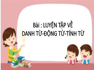 Bài giảng Tiếng Việt Lớp 5 (Kết nối tri thức) - Chủ điểm 1: Thế giới tuổi thơ - Bài 1: Luyện tập về danh từ, động từ, tính từ - Năm học 2024-2025