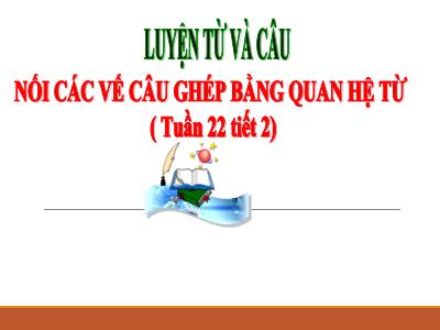 Bài giảng Tiếng Việt Lớp 5 (Luyện từ và câu) - Tuần 22: Nối các vế câu ghép bằng quan hệ từ - Năm học 2023-2024