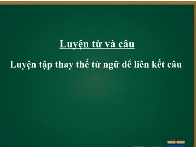 Bài giảng Tiếng Việt Lớp 5 (Luyện từ và câu) - Tuần 26: Luyện tập thay thế từ ngữ để liên kết câu - Năm học 2023-2024