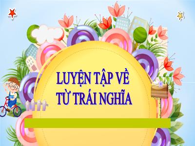 Bài giảng Tiếng Việt Lớp 5 (Luyện từ và câu) - Tuần 4: Luyện tập về từ trái nghĩa - Năm học 2023-2024