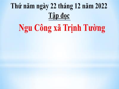 Bài giảng Tiếng Việt Lớp 5 (Tập đọc) - Tuần 17: Ngu Công xã Trịnh Tường - Năm học 2022-2023