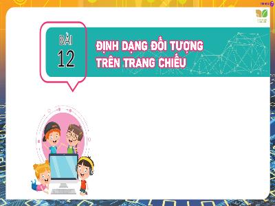 Bài giảng Tin học 7 (Kết nối tri thức) - Bài 12: Định dạng đối tượng trên trang chiếu